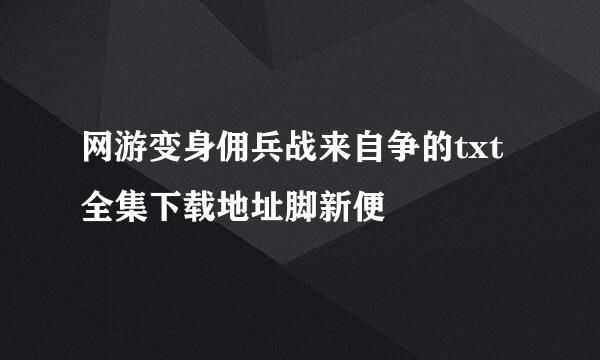 网游变身佣兵战来自争的txt全集下载地址脚新便