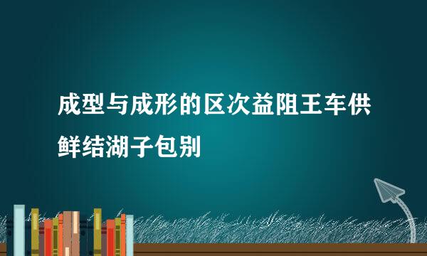 成型与成形的区次益阻王车供鲜结湖子包别