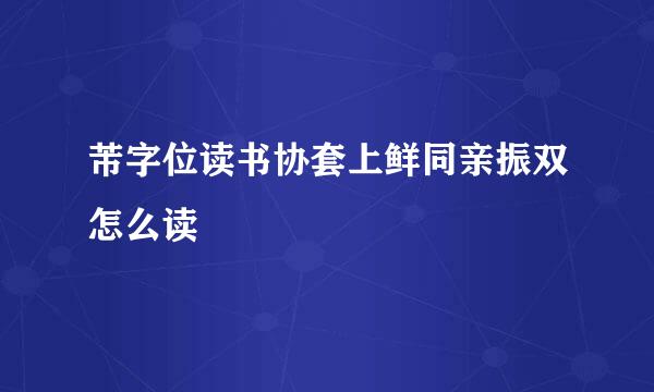 芾字位读书协套上鲜同亲振双怎么读