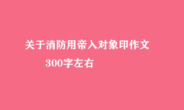 关于消防用帝入对象印作文   300字左右