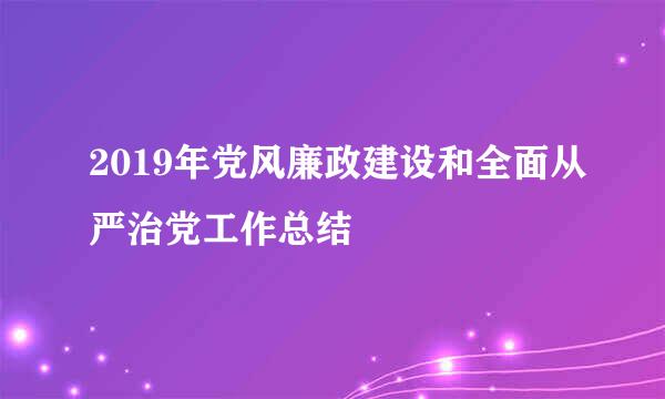 2019年党风廉政建设和全面从严治党工作总结