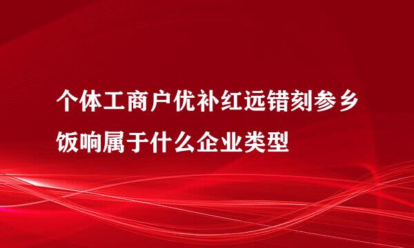 个体工商户优补红远错刻参乡饭响属于什么企业类型