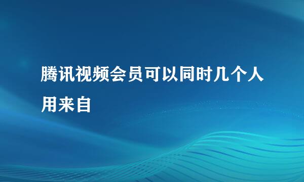 腾讯视频会员可以同时几个人用来自