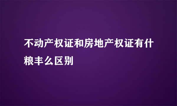 不动产权证和房地产权证有什粮丰么区别