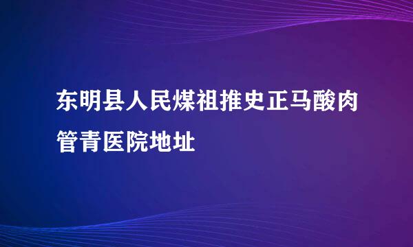 东明县人民煤祖推史正马酸肉管青医院地址