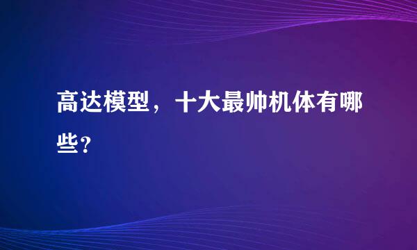 高达模型，十大最帅机体有哪些？