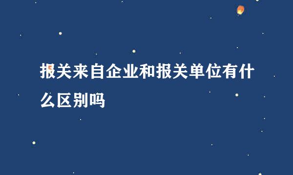 报关来自企业和报关单位有什么区别吗