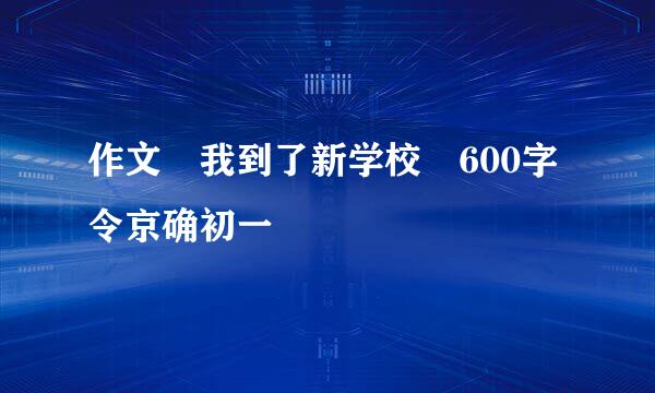 作文 我到了新学校 600字令京确初一