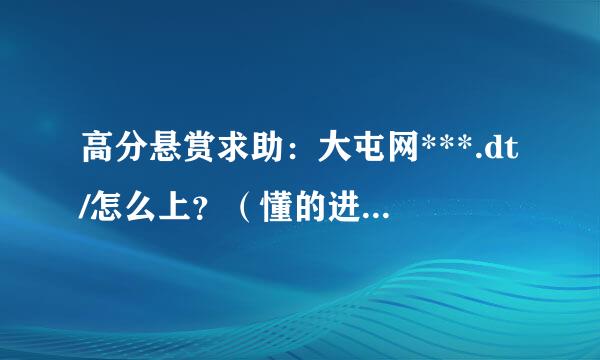 高分悬赏求助：大屯网***.dt/怎么上？（懂的进，此为绍必弱属攻材破司大内部局域网）