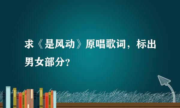 求《是风动》原唱歌词，标出男女部分？