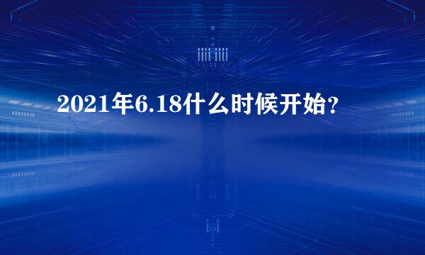 2021年6.18什么时候开始？