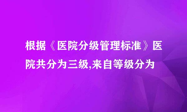 根据《医院分级管理标准》医院共分为三级,来自等级分为