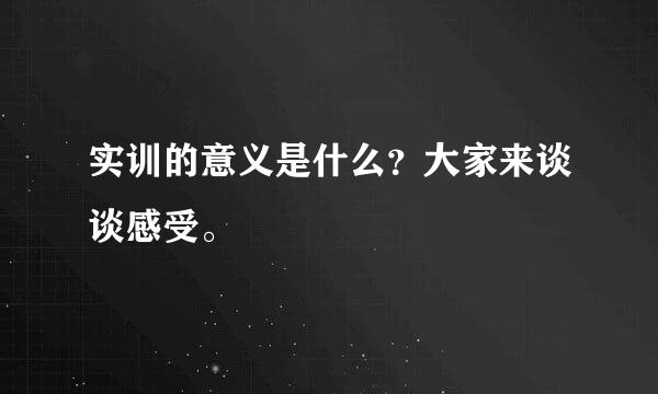 实训的意义是什么？大家来谈谈感受。