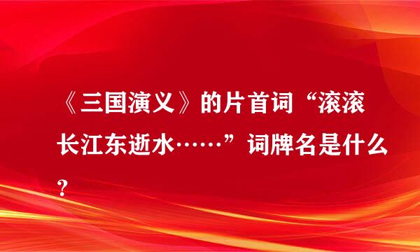 《三国演义》的片首词“滚滚长江东逝水……”词牌名是什么？