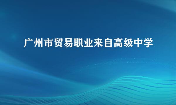 广州市贸易职业来自高级中学