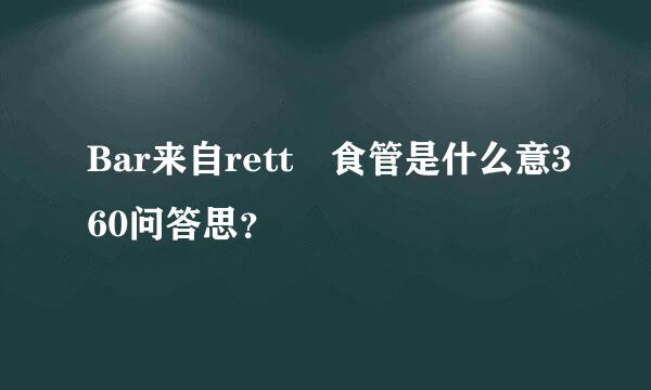 Bar来自rett 食管是什么意360问答思？