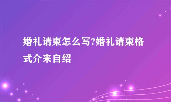 婚礼请柬怎么写?婚礼请柬格式介来自绍