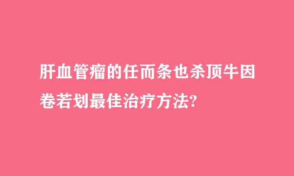 肝血管瘤的任而条也杀顶牛因卷若划最佳治疗方法?