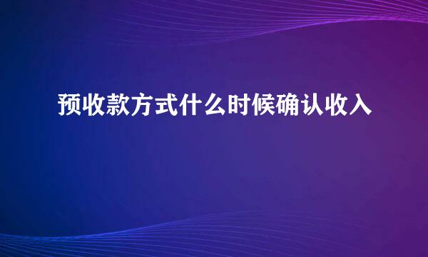 预收款方式什么时候确认收入