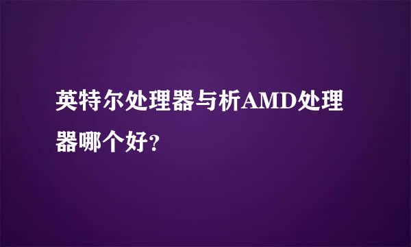 英特尔处理器与析AMD处理器哪个好？