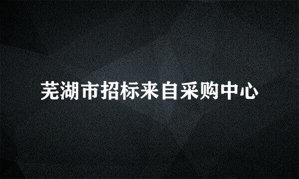 芜湖市招标来自采购中心