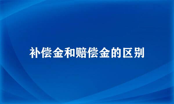 补偿金和赔偿金的区别