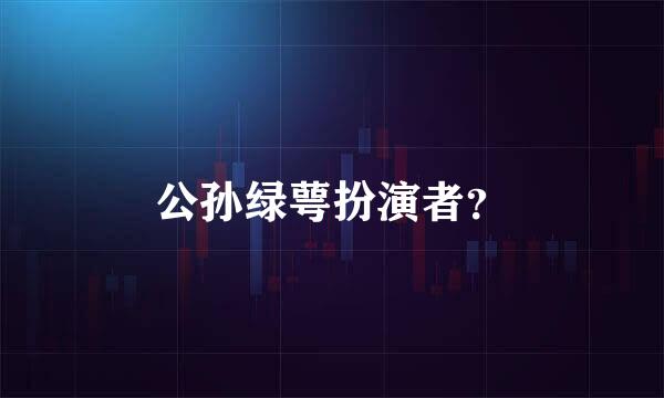 公孙绿萼扮演者？