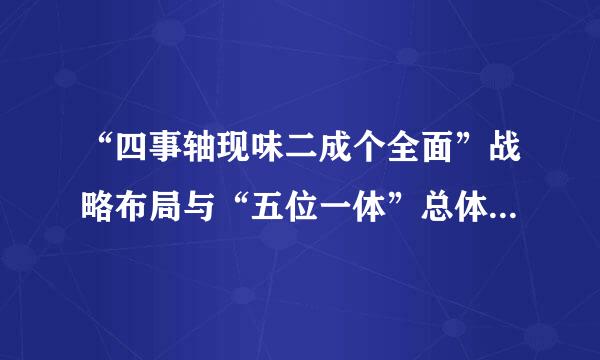 “四事轴现味二成个全面”战略布局与“五位一体”总体布局的内容各自是什么？它们之间的关系如到千介且世里建何？