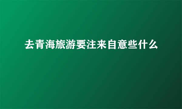 去青海旅游要注来自意些什么