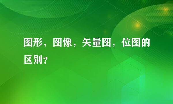 图形，图像，矢量图，位图的区别？