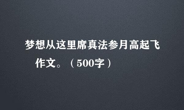 梦想从这里席真法参月高起飞 作文。（500字）