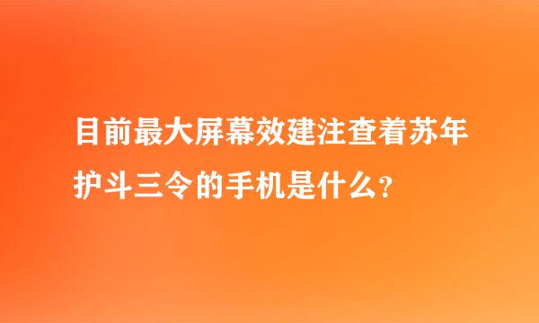 目前最大屏幕效建注查着苏年护斗三令的手机是什么？