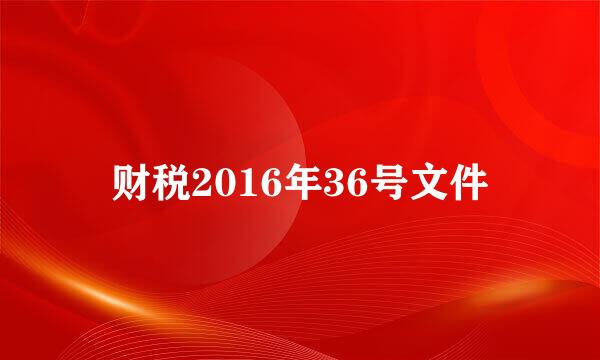 财税2016年36号文件