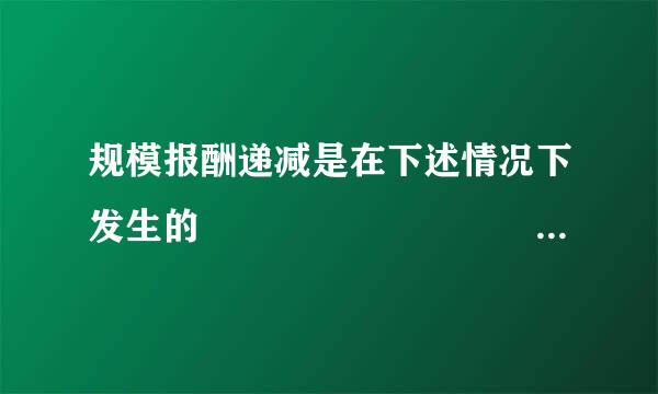 规模报酬递减是在下述情况下发生的                      (    )