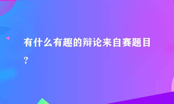 有什么有趣的辩论来自赛题目？