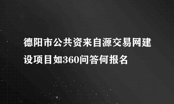 德阳市公共资来自源交易网建设项目如360问答何报名