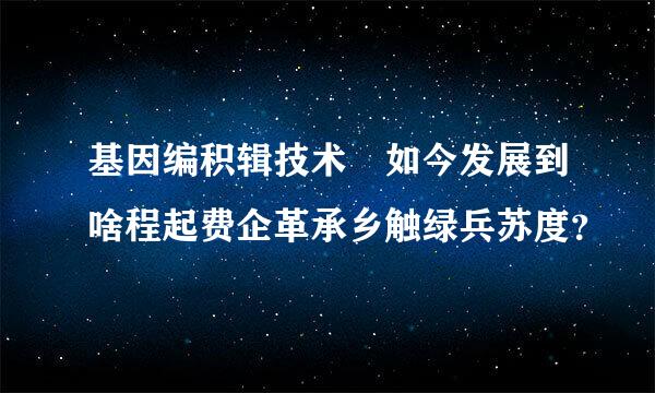 基因编积辑技术 如今发展到啥程起费企革承乡触绿兵苏度？