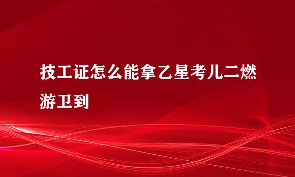 技工证怎么能拿乙星考儿二燃游卫到