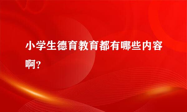 小学生德育教育都有哪些内容啊？