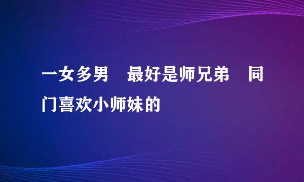 一女多男 最好是师兄弟 同门喜欢小师妹的