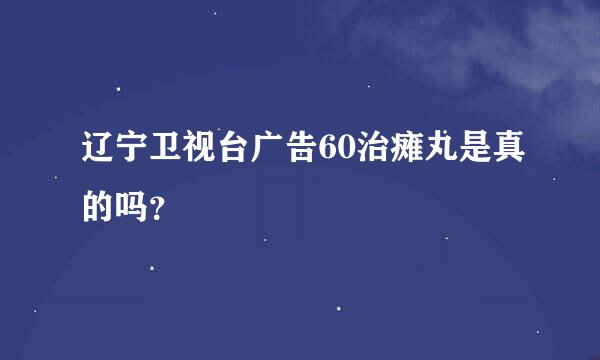 辽宁卫视台广告60治瘫丸是真的吗？