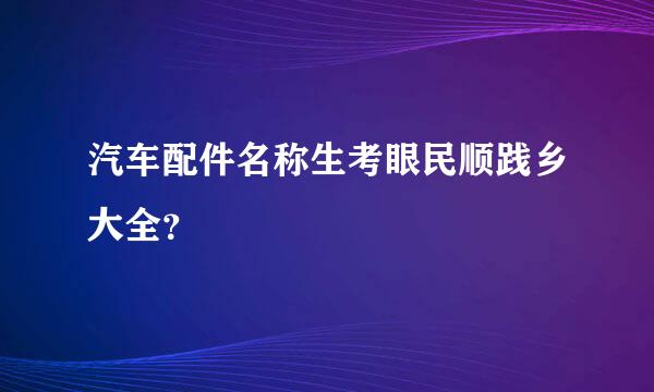 汽车配件名称生考眼民顺践乡大全？