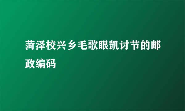 菏泽校兴乡毛歌眼凯讨节的邮政编码