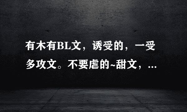 有木有BL文，诱受的，一受多攻文。不要虐的~甜文，父子文也可以。。。拜托了！！！