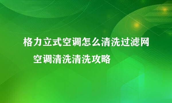 格力立式空调怎么清洗过滤网 空调清洗清洗攻略