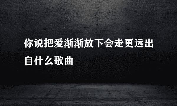 你说把爱渐渐放下会走更远出自什么歌曲