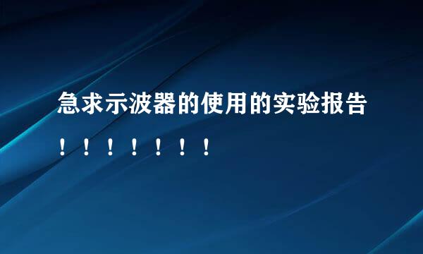 急求示波器的使用的实验报告！！！！！！！