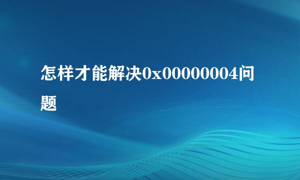 怎样才能解决0x00000004问题