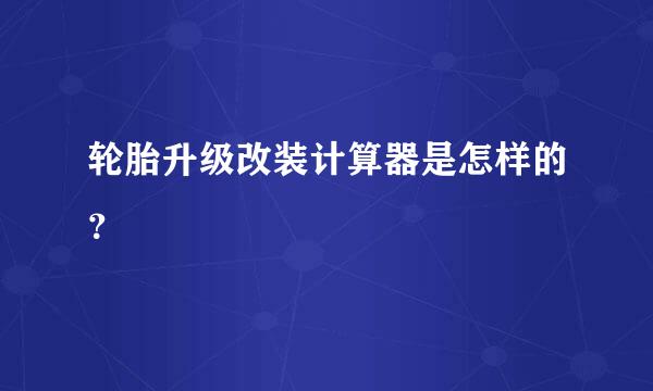 轮胎升级改装计算器是怎样的？