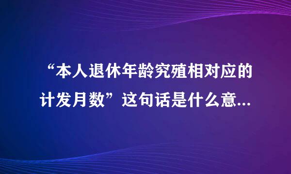 “本人退休年龄究殖相对应的计发月数”这句话是什么意思 算养老金用的